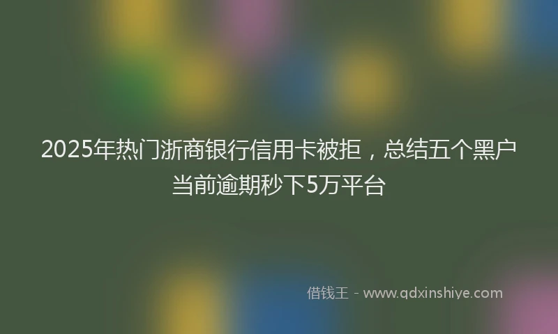 2025年热门浙商银行信用卡被拒，总结五个黑户当前逾期秒下5万平台
