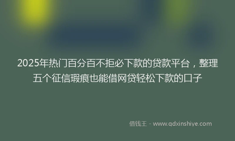 2025年热门百分百不拒必下款的贷款平台，整理五个征信瑕疵也能借网贷轻松下款的口子