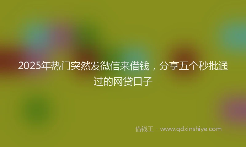 2025年热门突然发微信来借钱，分享五个秒批通过的网贷口子