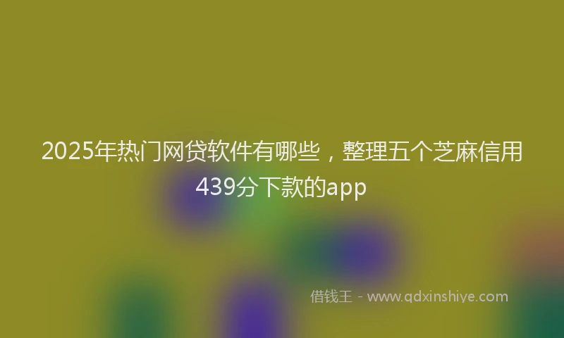 2025年热门网贷软件有哪些，整理五个芝麻信用439分下款的app