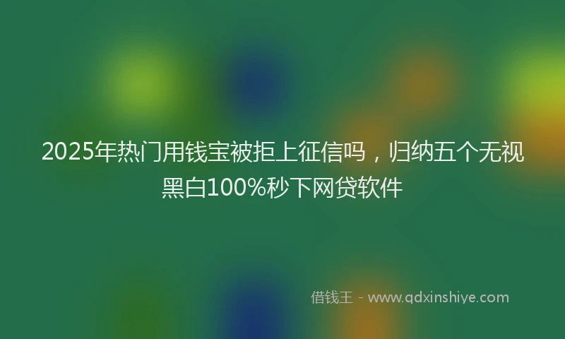 2025年热门用钱宝被拒上征信吗，归纳五个无视黑白100%秒下网贷软件