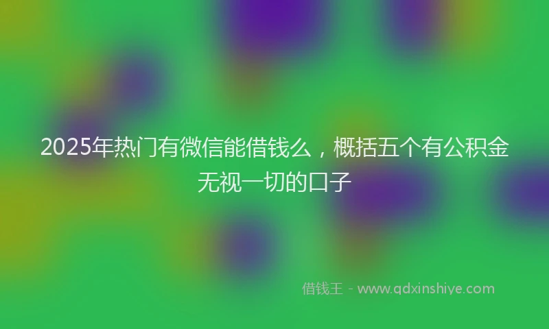2025年热门有微信能借钱么，概括五个有公积金无视一切的口子