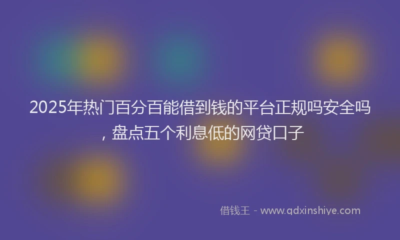 2025年热门百分百能借到钱的平台正规吗安全吗，盘点五个利息低的网贷口子