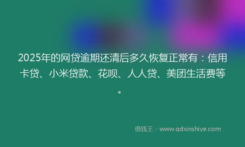 2025年的网贷逾期还清后多久恢复正常有：信用卡贷、小米贷款、花呗、人人贷、美团生活费等。