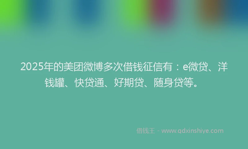 2025年的美团微博多次借钱征信有：e微贷、洋钱罐、快贷通、好期贷、随身贷等。