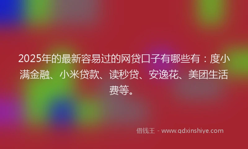 2025年的最新容易过的网贷口子有哪些有：度小满金融、小米贷款、读秒贷、安逸花、美团生活费等。