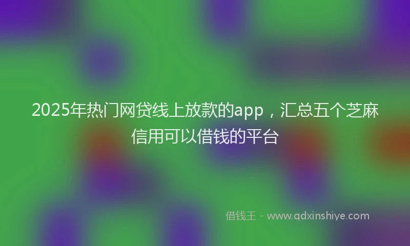 2025年热门网贷线上放款的app，汇总五个芝麻信用可以借钱的平台