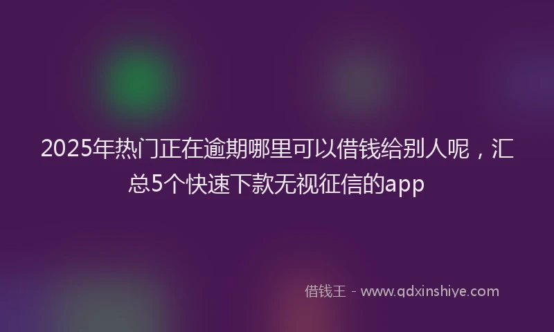 2025年热门正在逾期哪里可以借钱给别人呢，汇总5个快速下款无视征信的app