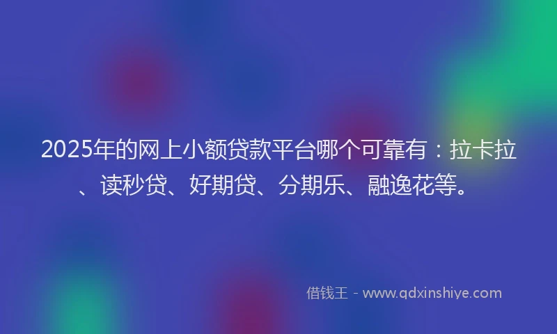 2025年的网上小额贷款平台哪个可靠有：拉卡拉、读秒贷、好期贷、分期乐、融逸花等。