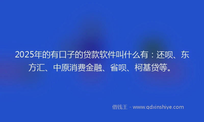 2025年的有口子的贷款软件叫什么有：还呗、东方汇、中原消费金融、省呗、柯基贷等。