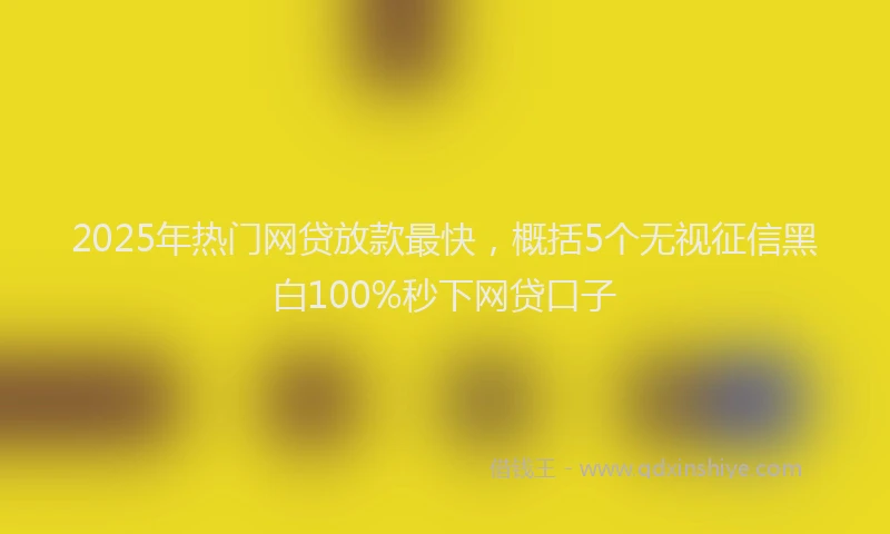 2025年热门网贷放款最快，概括5个无视征信黑白100%秒下网贷口子