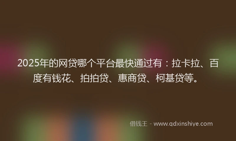 2025年的网贷哪个平台最快通过有：拉卡拉、百度有钱花、拍拍贷、惠商贷、柯基贷等。
