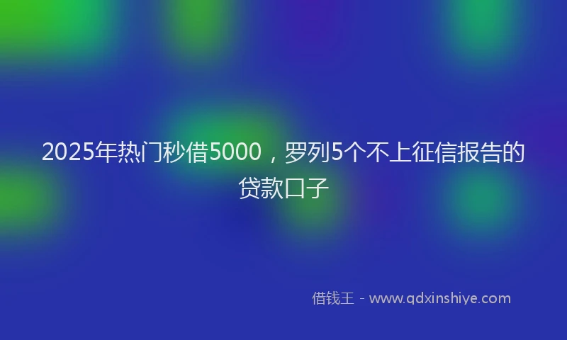 2025年热门秒借5000，罗列5个不上征信报告的贷款口子