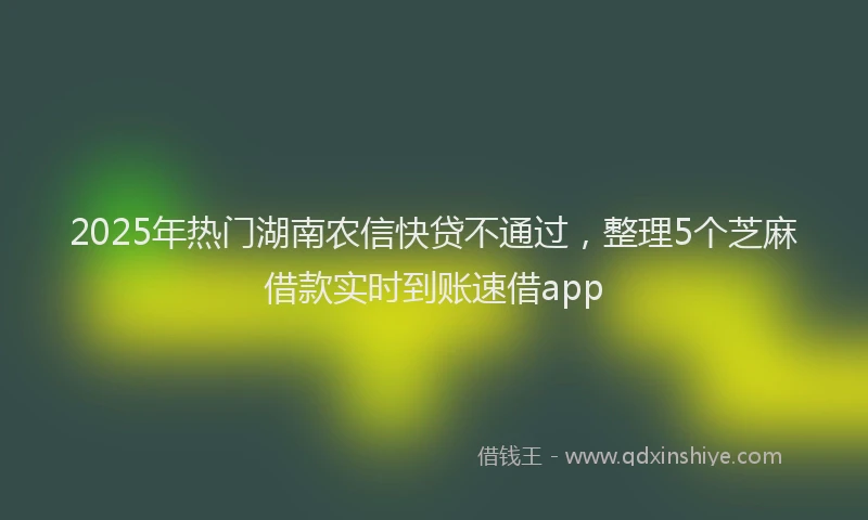 2025年热门湖南农信快贷不通过，整理5个芝麻借款实时到账速借app