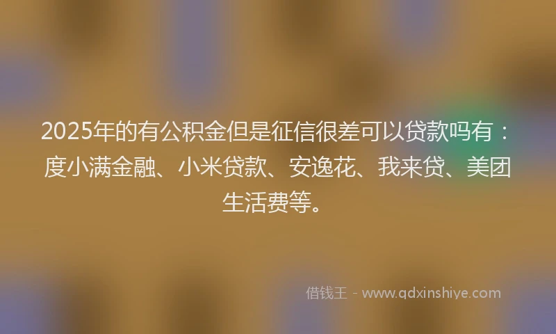 2025年的有公积金但是征信很差可以贷款吗有：度小满金融、小米贷款、安逸花、我来贷、美团生活费等。