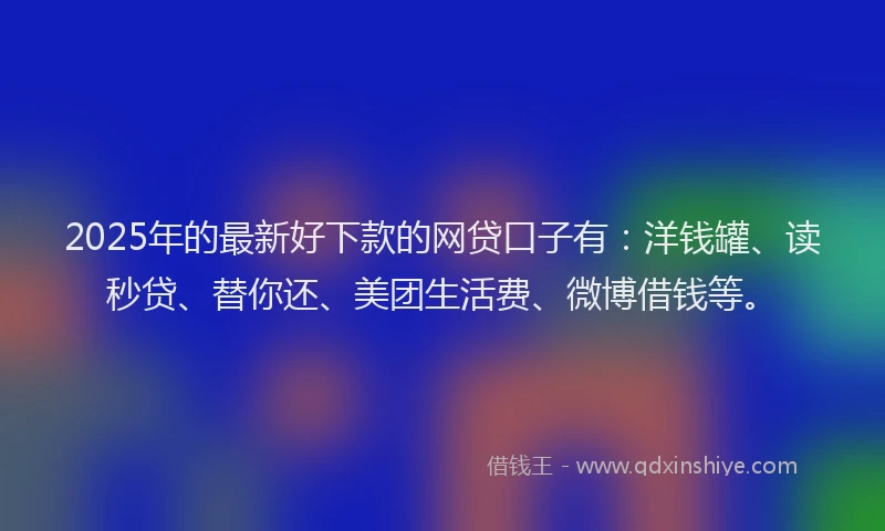 2025年的最新好下款的网贷口子有：洋钱罐、读秒贷、替你还、美团生活费、微博借钱等。