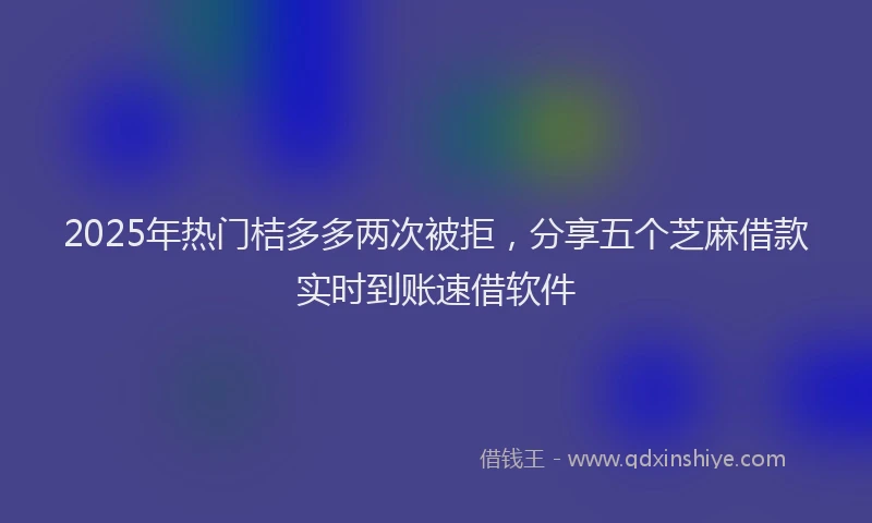 2025年热门桔多多两次被拒，分享五个芝麻借款实时到账速借软件