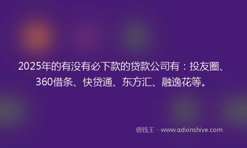 2025年的有没有必下款的贷款公司有：投友圈、360借条、快贷通、东方汇、融逸花等。