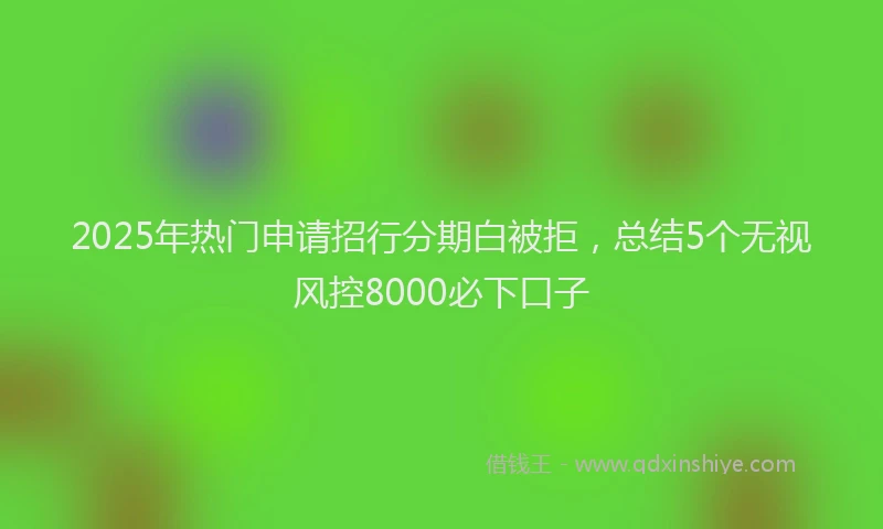 2025年热门申请招行分期白被拒，总结5个无视风控8000必下口子