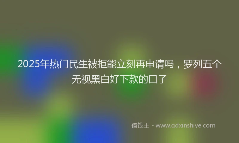 2025年热门民生被拒能立刻再申请吗，罗列五个无视黑白好下款的口子