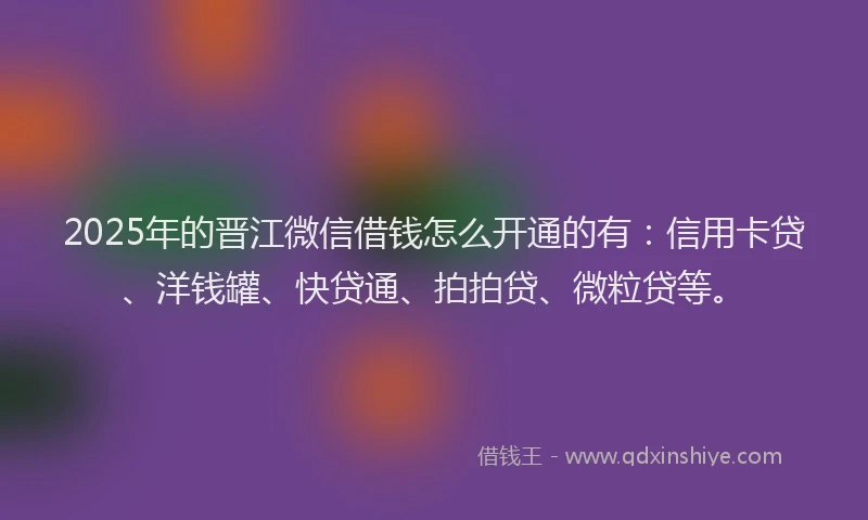 2025年的晋江微信借钱怎么开通的有：信用卡贷、洋钱罐、快贷通、拍拍贷、微粒贷等。