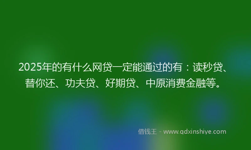 2025年的有什么网贷一定能通过的有：读秒贷、替你还、功夫贷、好期贷、中原消费金融等。