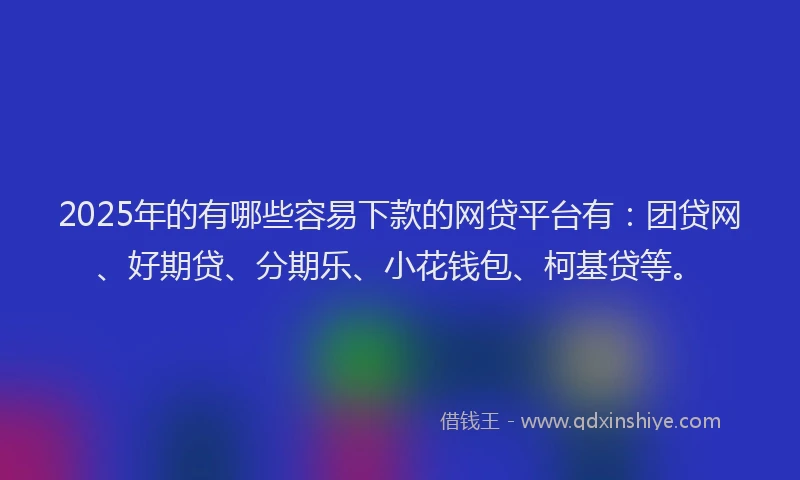 2025年的有哪些容易下款的网贷平台有：团贷网、好期贷、分期乐、小花钱包、柯基贷等。