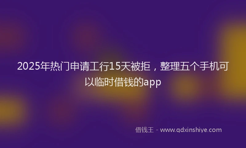 2025年热门申请工行15天被拒，整理五个手机可以临时借钱的app