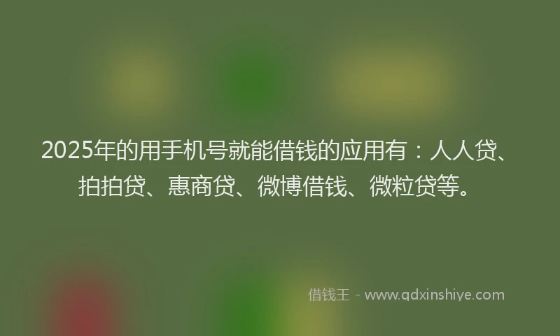 2025年的用手机号就能借钱的应用有：人人贷、拍拍贷、惠商贷、微博借钱、微粒贷等。