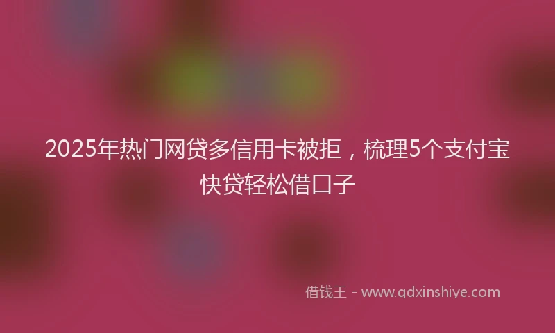 2025年热门网贷多信用卡被拒，梳理5个支付宝快贷轻松借口子