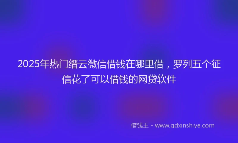 2025年热门缙云微信借钱在哪里借，罗列五个征信花了可以借钱的网贷软件