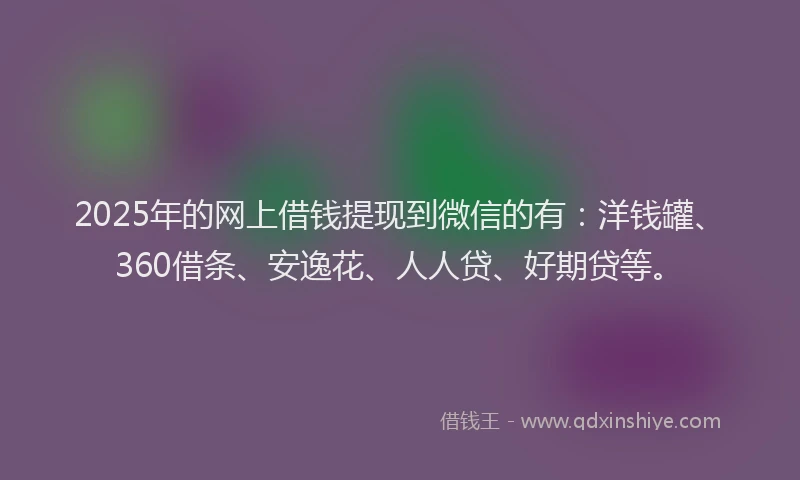 2025年的网上借钱提现到微信的有：洋钱罐、360借条、安逸花、人人贷、好期贷等。