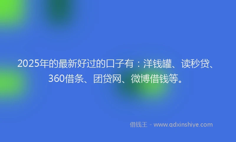 2025年的最新好过的口子有：洋钱罐、读秒贷、360借条、团贷网、微博借钱等。
