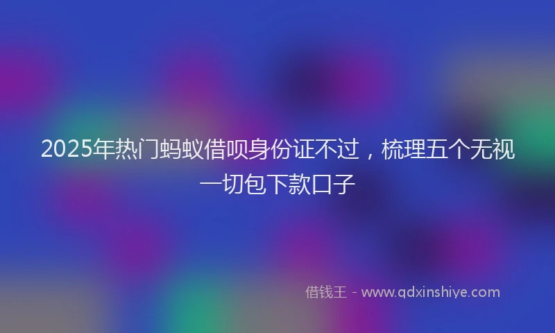 2025年热门蚂蚁借呗身份证不过，梳理五个无视一切包下款口子