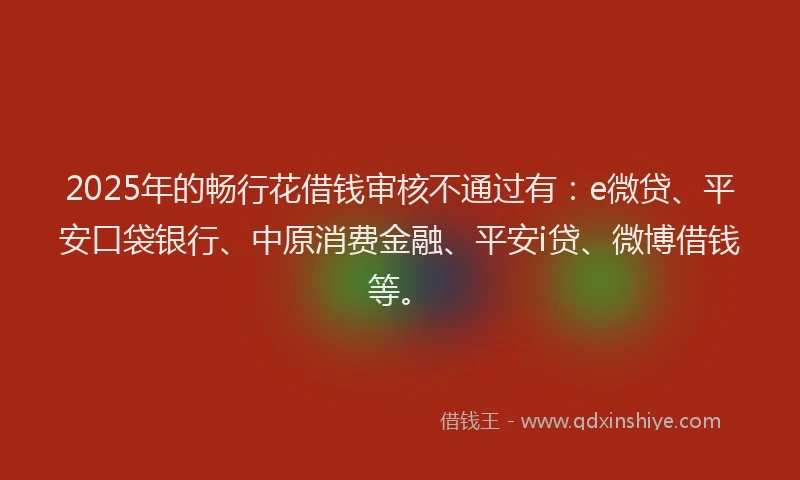 2025年的畅行花借钱审核不通过有：e微贷、平安口袋银行、中原消费金融、平安i贷、微博借钱等。