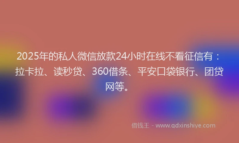 2025年的私人微信放款24小时在线不看征信有：拉卡拉、读秒贷、360借条、平安口袋银行、团贷网等。