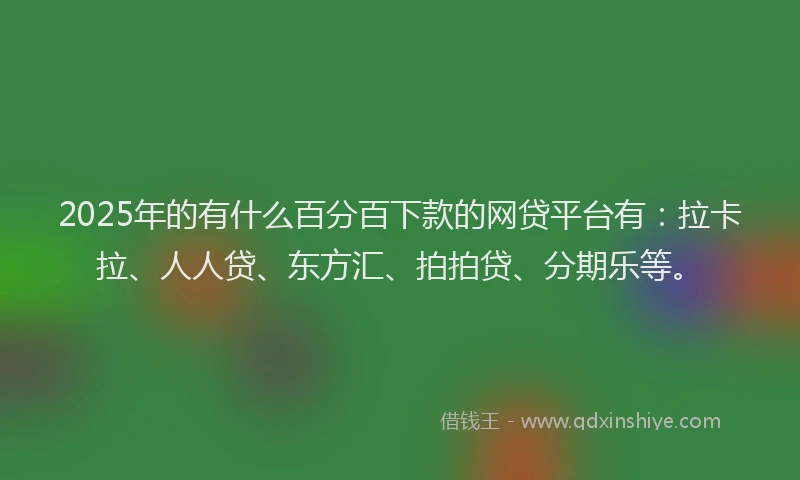 2025年的有什么百分百下款的网贷平台有：拉卡拉、人人贷、东方汇、拍拍贷、分期乐等。
