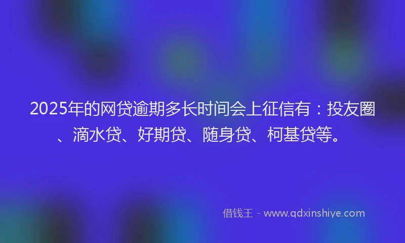 2025年的网贷逾期多长时间会上征信有：投友圈、滴水贷、好期贷、随身贷、柯基贷等。