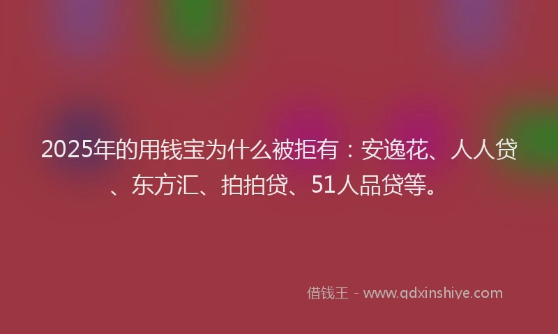 2025年的用钱宝为什么被拒有：安逸花、人人贷、东方汇、拍拍贷、51人品贷等。