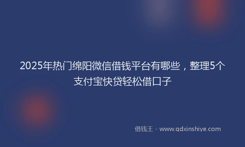 2025年热门绵阳微信借钱平台有哪些，整理5个支付宝快贷轻松借口子