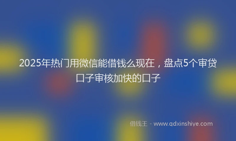 2025年热门用微信能借钱么现在，盘点5个审贷口子审核加快的口子