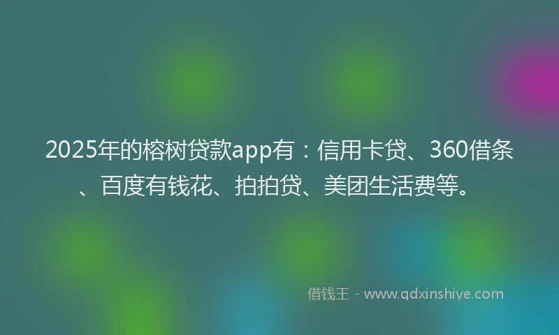 2025年的榕树贷款app有：信用卡贷、360借条、百度有钱花、拍拍贷、美团生活费等。