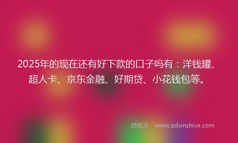 2025年的现在还有好下款的口子吗有：洋钱罐、超人卡、京东金融、好期贷、小花钱包等。