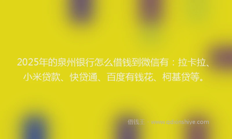 2025年的泉州银行怎么借钱到微信有：拉卡拉、小米贷款、快贷通、百度有钱花、柯基贷等。