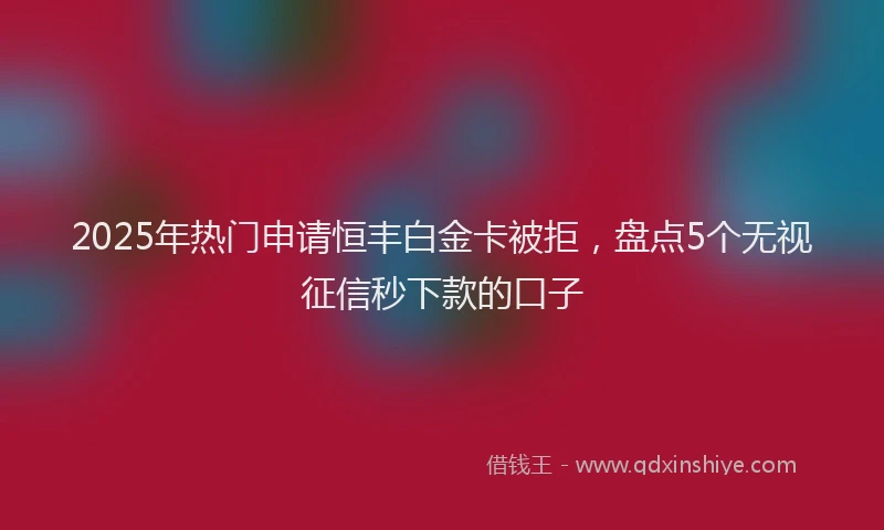 2025年热门申请恒丰白金卡被拒，盘点5个无视征信秒下款的口子