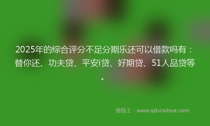 2025年的综合评分不足分期乐还可以借款吗有：替你还、功夫贷、平安i贷、好期贷、51人品贷等。