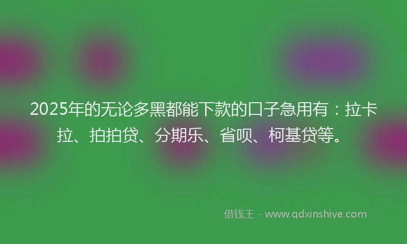 2025年的无论多黑都能下款的口子急用有：拉卡拉、拍拍贷、分期乐、省呗、柯基贷等。