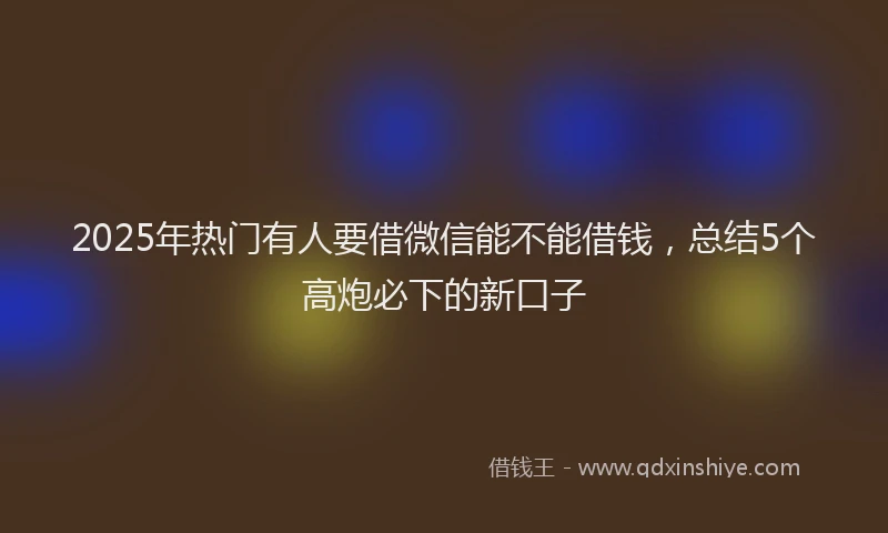 2025年热门有人要借微信能不能借钱，总结5个高炮必下的新口子