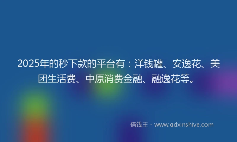 2025年的秒下款的平台有：洋钱罐、安逸花、美团生活费、中原消费金融、融逸花等。