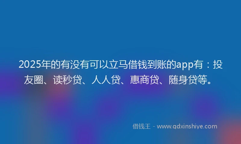 2025年的有没有可以立马借钱到账的app有：投友圈、读秒贷、人人贷、惠商贷、随身贷等。